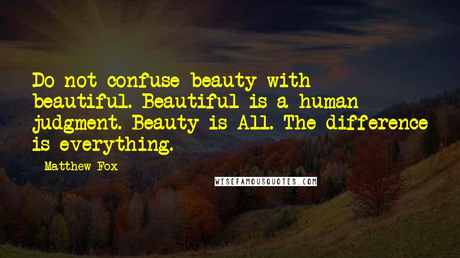 Matthew Fox Quotes: Do not confuse beauty with beautiful. Beautiful is a human judgment. Beauty is All. The difference is everything.