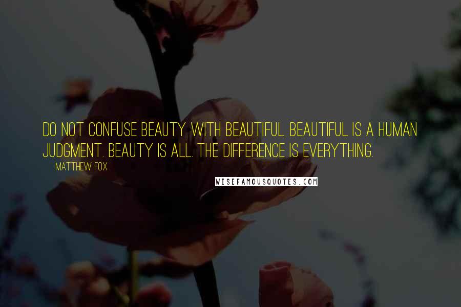 Matthew Fox Quotes: Do not confuse beauty with beautiful. Beautiful is a human judgment. Beauty is All. The difference is everything.