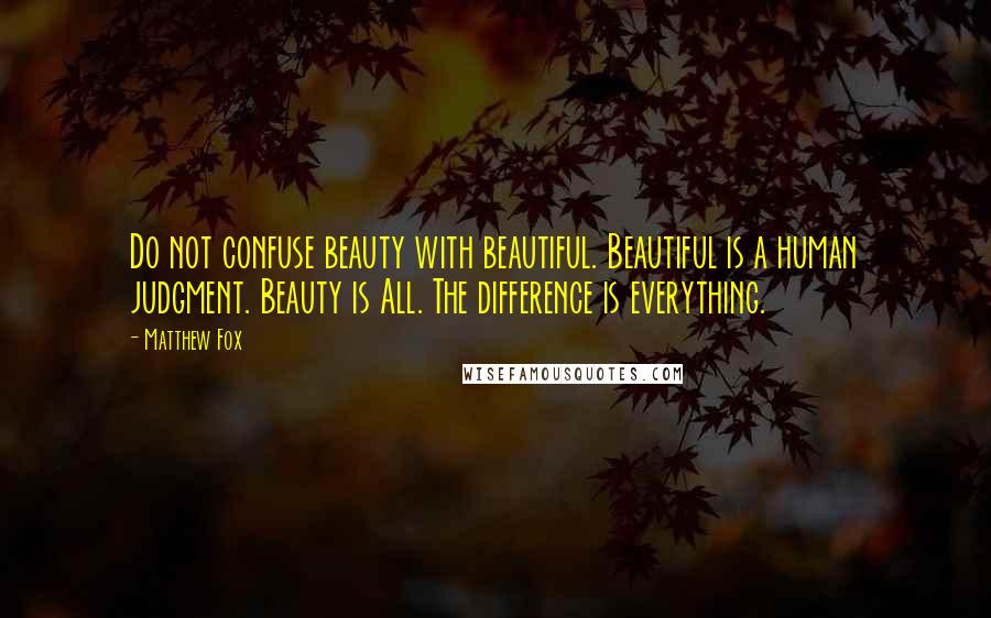 Matthew Fox Quotes: Do not confuse beauty with beautiful. Beautiful is a human judgment. Beauty is All. The difference is everything.