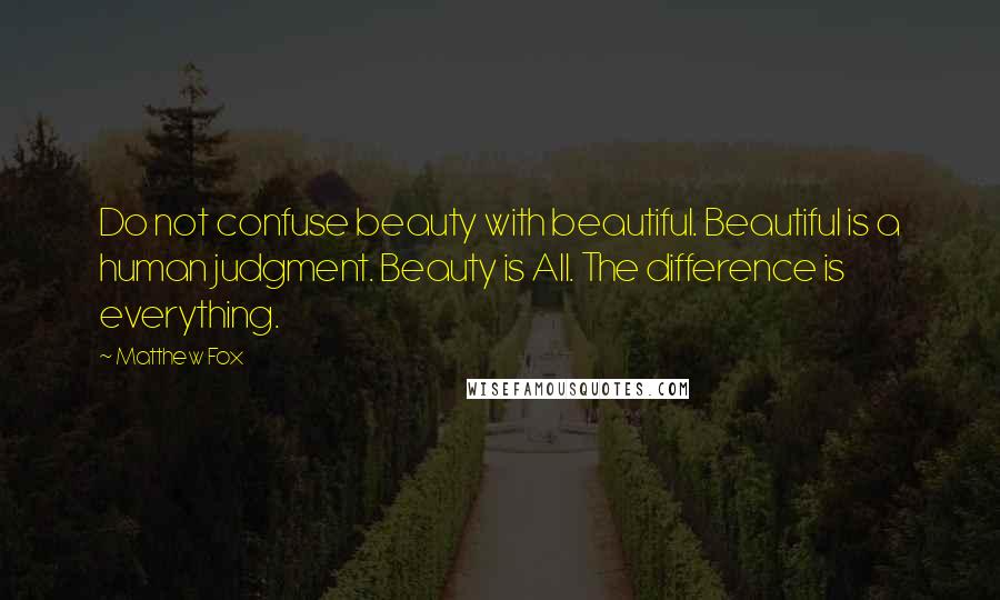 Matthew Fox Quotes: Do not confuse beauty with beautiful. Beautiful is a human judgment. Beauty is All. The difference is everything.