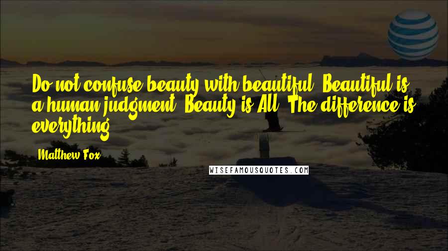 Matthew Fox Quotes: Do not confuse beauty with beautiful. Beautiful is a human judgment. Beauty is All. The difference is everything.