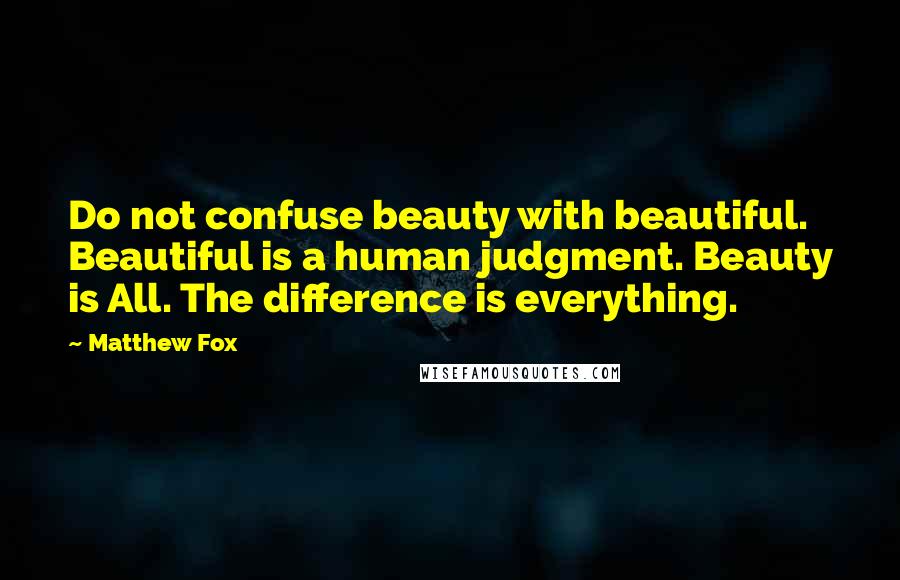 Matthew Fox Quotes: Do not confuse beauty with beautiful. Beautiful is a human judgment. Beauty is All. The difference is everything.