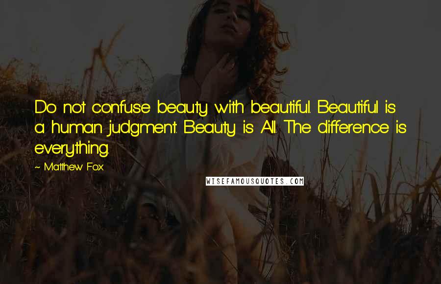 Matthew Fox Quotes: Do not confuse beauty with beautiful. Beautiful is a human judgment. Beauty is All. The difference is everything.