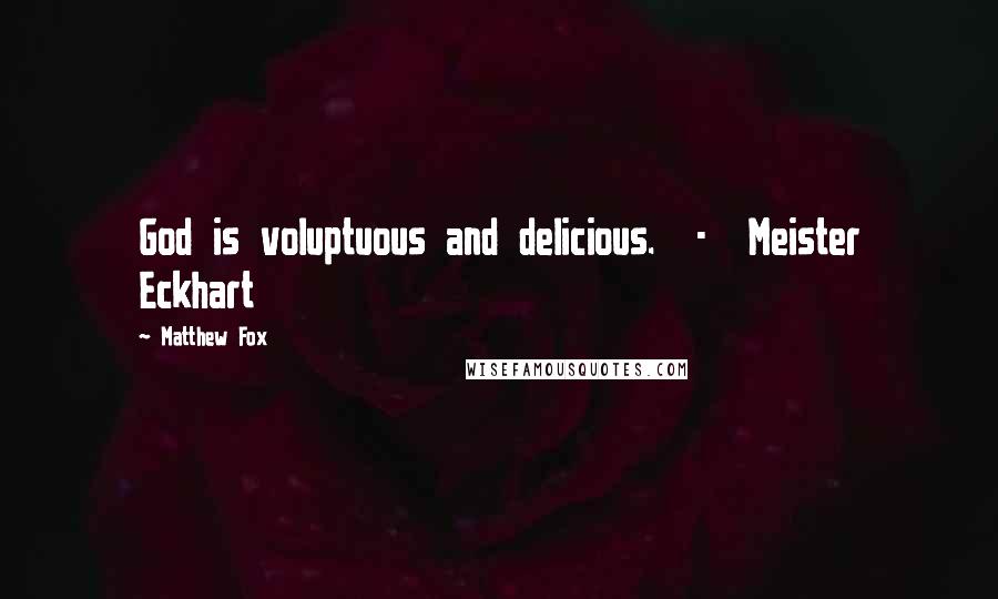 Matthew Fox Quotes: God is voluptuous and delicious. - Meister Eckhart