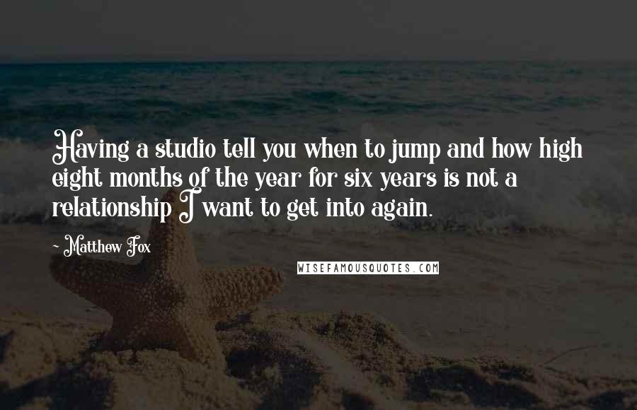 Matthew Fox Quotes: Having a studio tell you when to jump and how high eight months of the year for six years is not a relationship I want to get into again.