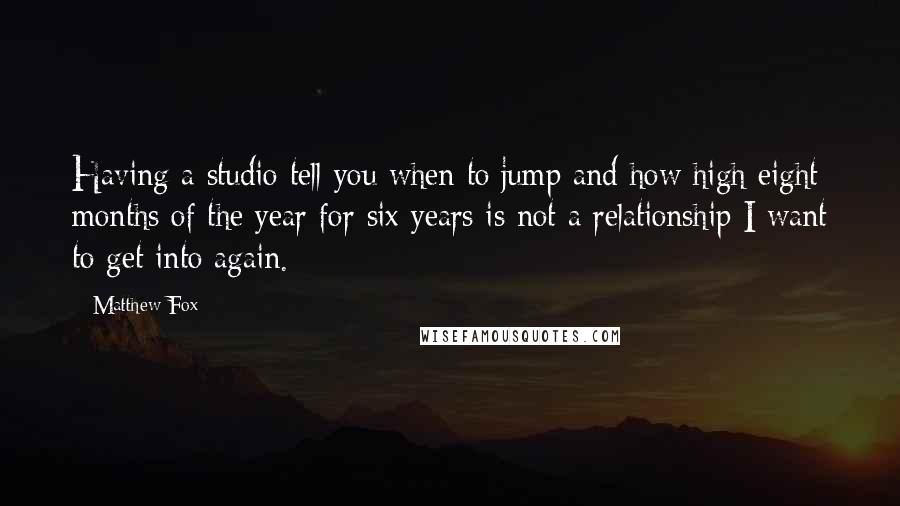 Matthew Fox Quotes: Having a studio tell you when to jump and how high eight months of the year for six years is not a relationship I want to get into again.