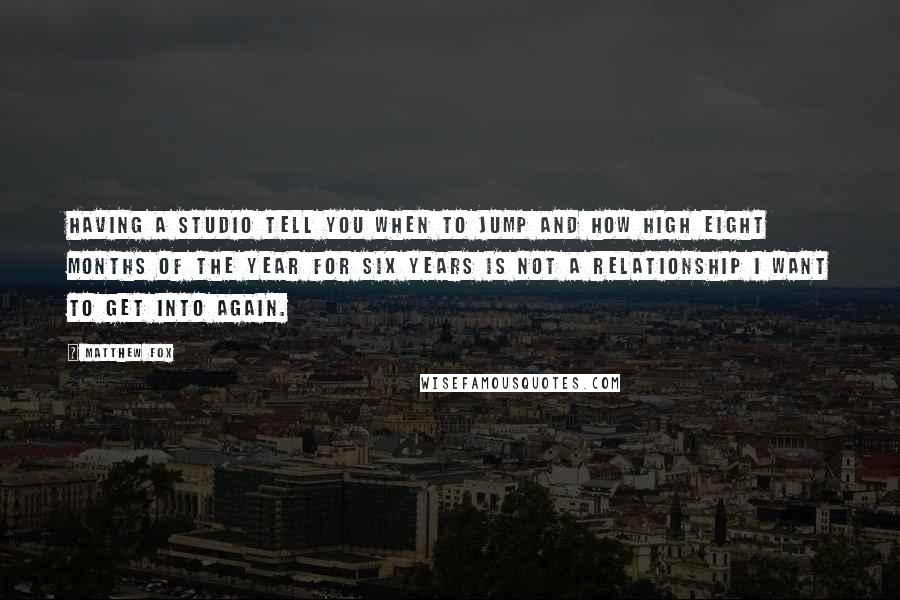 Matthew Fox Quotes: Having a studio tell you when to jump and how high eight months of the year for six years is not a relationship I want to get into again.