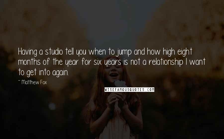 Matthew Fox Quotes: Having a studio tell you when to jump and how high eight months of the year for six years is not a relationship I want to get into again.