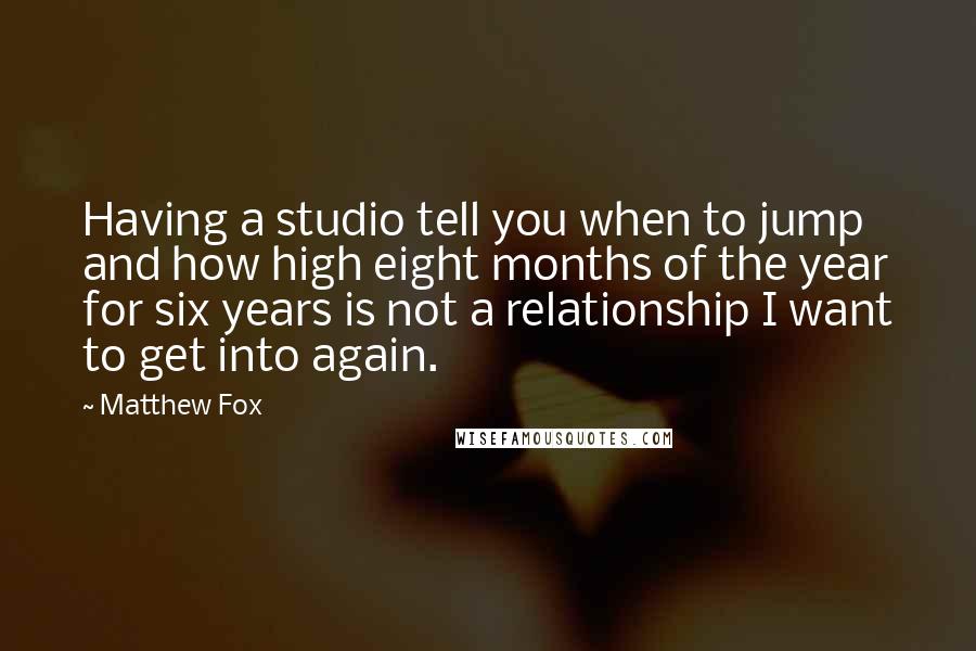 Matthew Fox Quotes: Having a studio tell you when to jump and how high eight months of the year for six years is not a relationship I want to get into again.