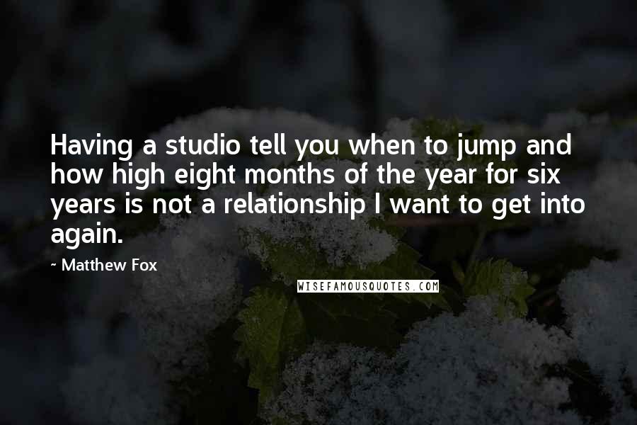 Matthew Fox Quotes: Having a studio tell you when to jump and how high eight months of the year for six years is not a relationship I want to get into again.