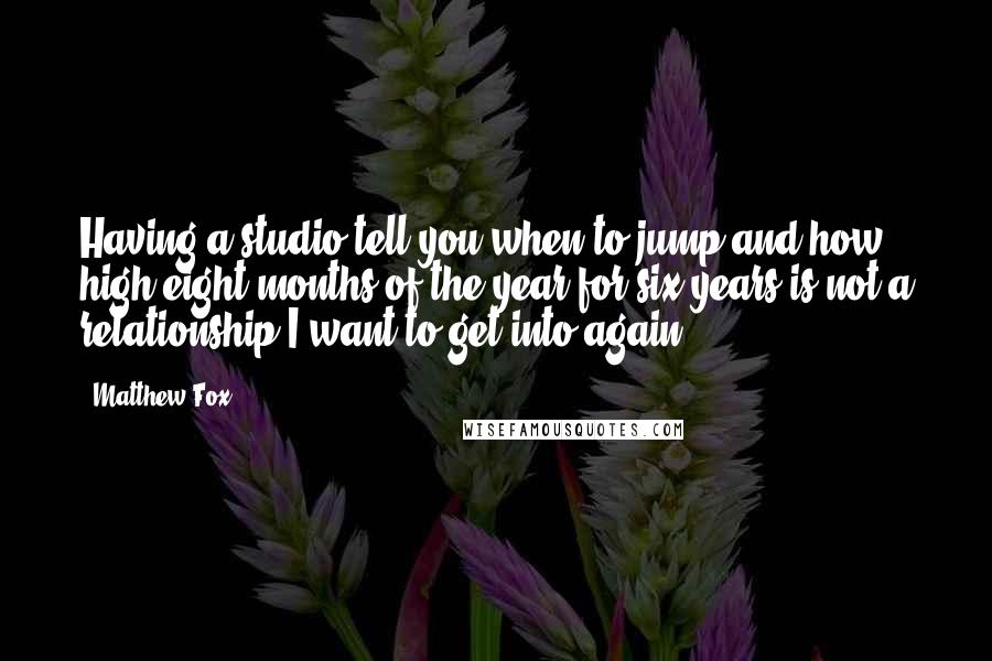 Matthew Fox Quotes: Having a studio tell you when to jump and how high eight months of the year for six years is not a relationship I want to get into again.