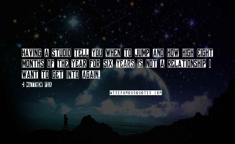 Matthew Fox Quotes: Having a studio tell you when to jump and how high eight months of the year for six years is not a relationship I want to get into again.