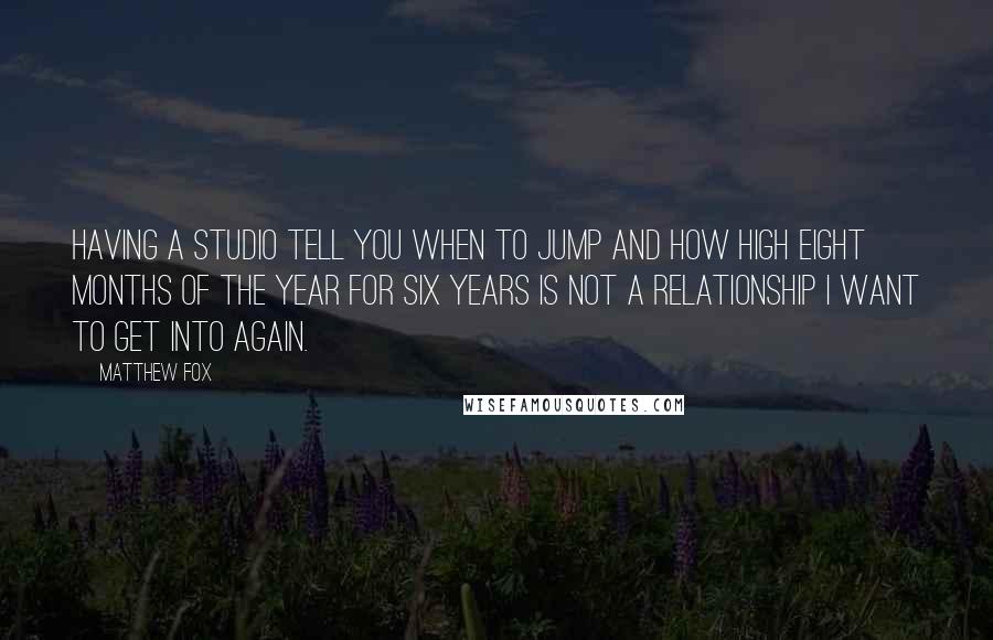 Matthew Fox Quotes: Having a studio tell you when to jump and how high eight months of the year for six years is not a relationship I want to get into again.