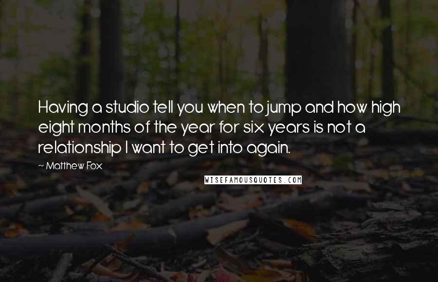 Matthew Fox Quotes: Having a studio tell you when to jump and how high eight months of the year for six years is not a relationship I want to get into again.