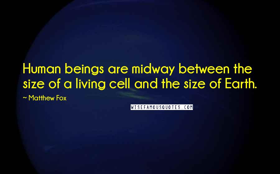 Matthew Fox Quotes: Human beings are midway between the size of a living cell and the size of Earth.