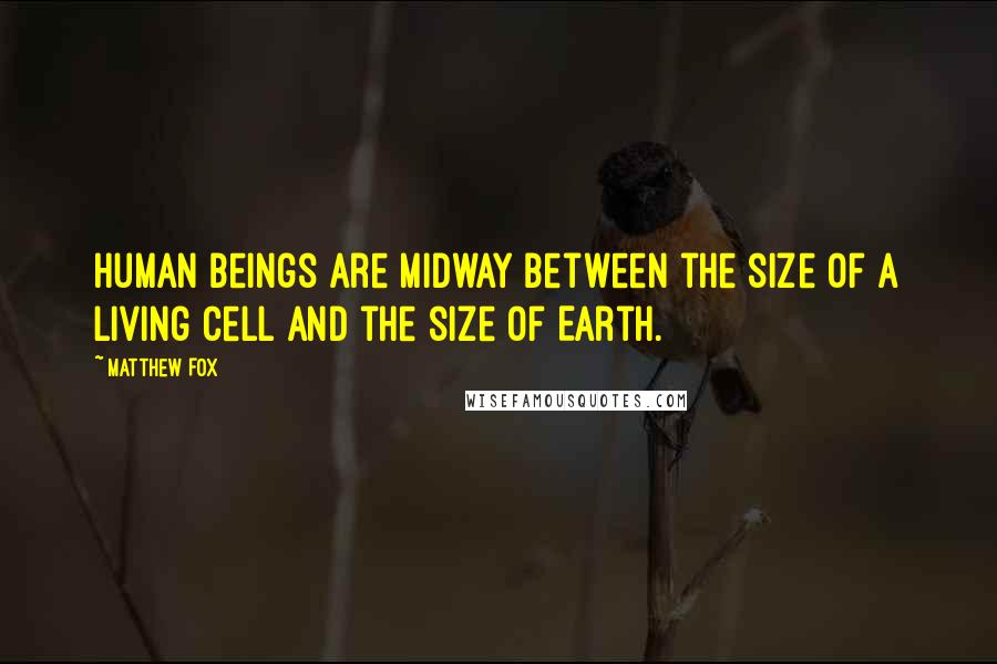 Matthew Fox Quotes: Human beings are midway between the size of a living cell and the size of Earth.