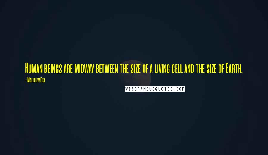 Matthew Fox Quotes: Human beings are midway between the size of a living cell and the size of Earth.