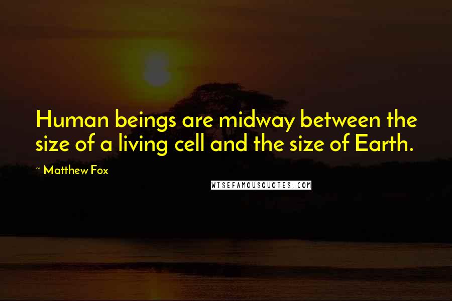 Matthew Fox Quotes: Human beings are midway between the size of a living cell and the size of Earth.