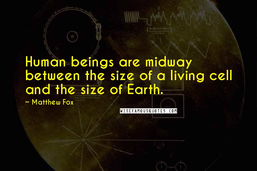 Matthew Fox Quotes: Human beings are midway between the size of a living cell and the size of Earth.