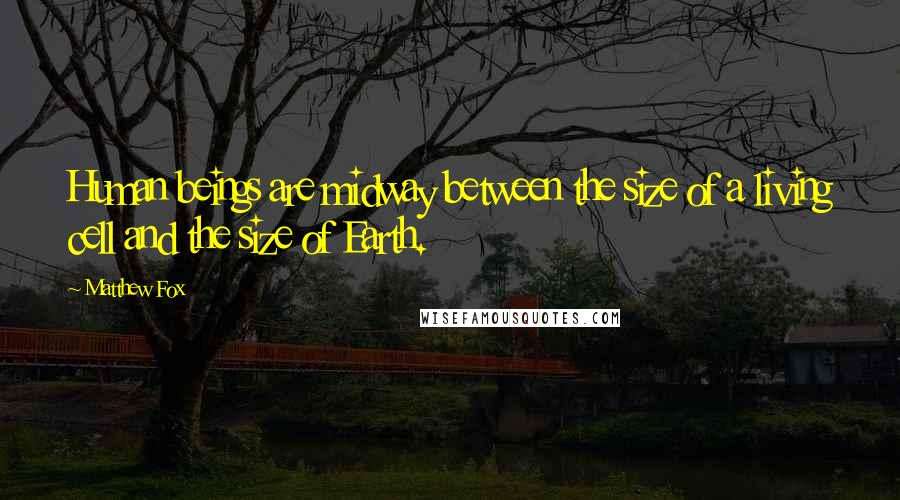 Matthew Fox Quotes: Human beings are midway between the size of a living cell and the size of Earth.