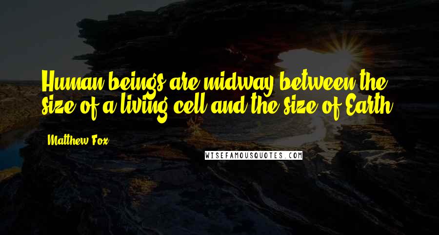 Matthew Fox Quotes: Human beings are midway between the size of a living cell and the size of Earth.