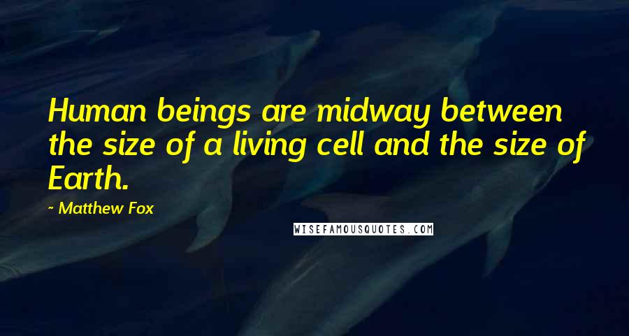 Matthew Fox Quotes: Human beings are midway between the size of a living cell and the size of Earth.