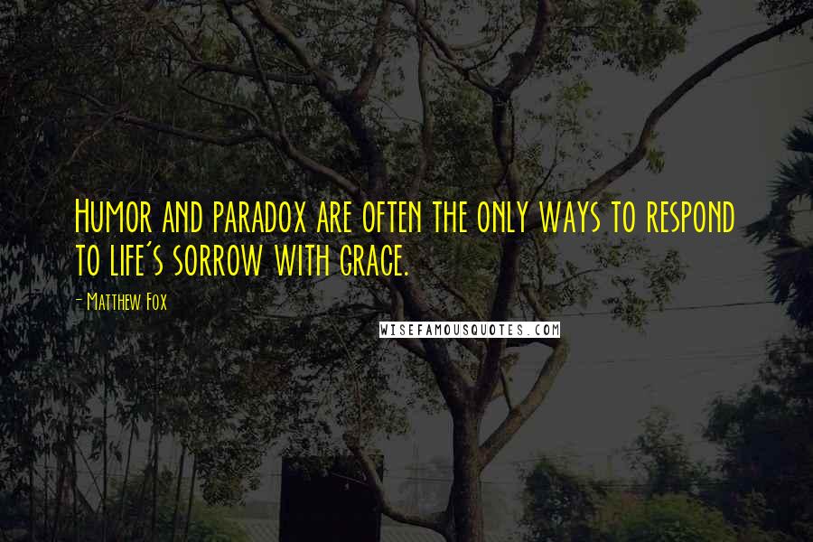 Matthew Fox Quotes: Humor and paradox are often the only ways to respond to life's sorrow with grace.
