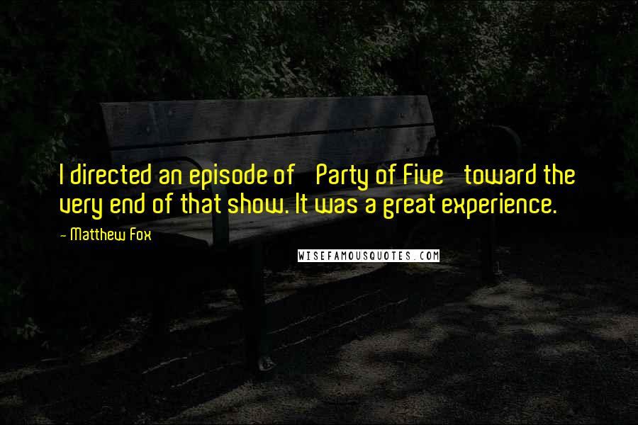 Matthew Fox Quotes: I directed an episode of 'Party of Five' toward the very end of that show. It was a great experience.