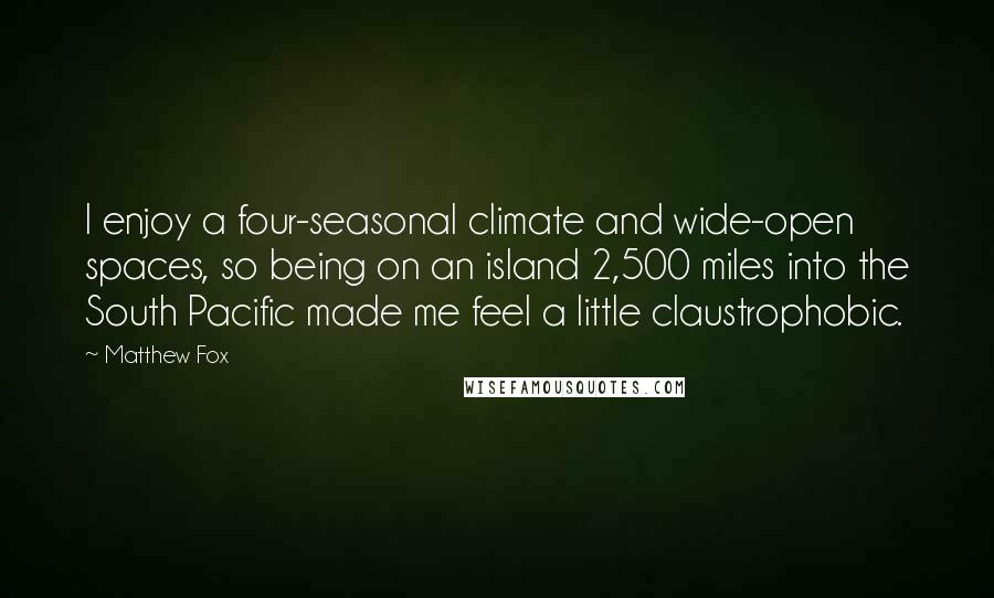 Matthew Fox Quotes: I enjoy a four-seasonal climate and wide-open spaces, so being on an island 2,500 miles into the South Pacific made me feel a little claustrophobic.