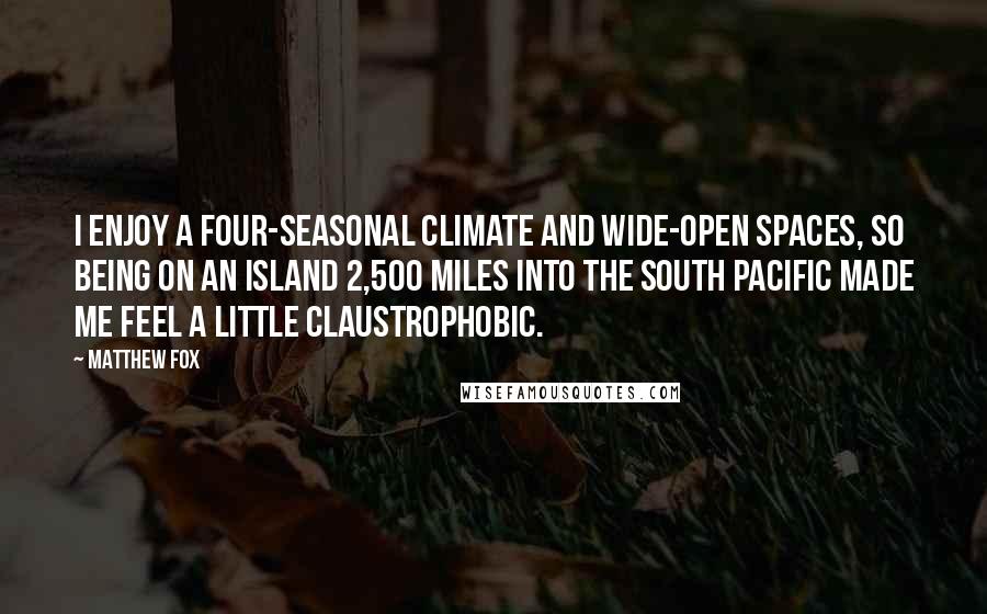 Matthew Fox Quotes: I enjoy a four-seasonal climate and wide-open spaces, so being on an island 2,500 miles into the South Pacific made me feel a little claustrophobic.