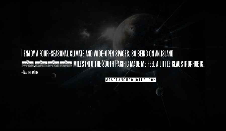 Matthew Fox Quotes: I enjoy a four-seasonal climate and wide-open spaces, so being on an island 2,500 miles into the South Pacific made me feel a little claustrophobic.