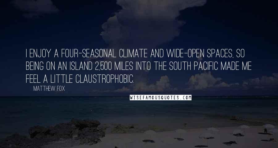 Matthew Fox Quotes: I enjoy a four-seasonal climate and wide-open spaces, so being on an island 2,500 miles into the South Pacific made me feel a little claustrophobic.