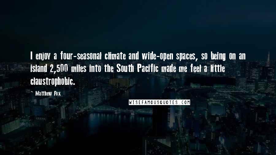 Matthew Fox Quotes: I enjoy a four-seasonal climate and wide-open spaces, so being on an island 2,500 miles into the South Pacific made me feel a little claustrophobic.