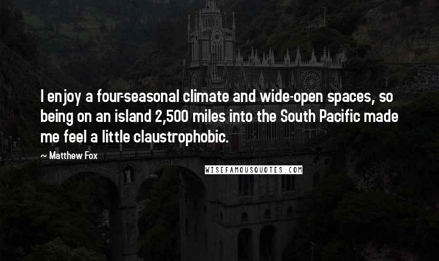 Matthew Fox Quotes: I enjoy a four-seasonal climate and wide-open spaces, so being on an island 2,500 miles into the South Pacific made me feel a little claustrophobic.