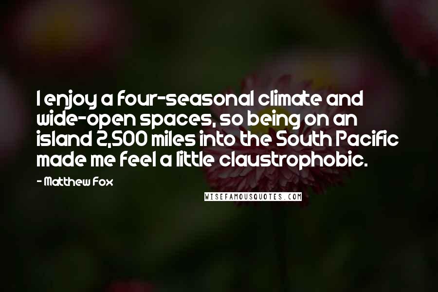 Matthew Fox Quotes: I enjoy a four-seasonal climate and wide-open spaces, so being on an island 2,500 miles into the South Pacific made me feel a little claustrophobic.
