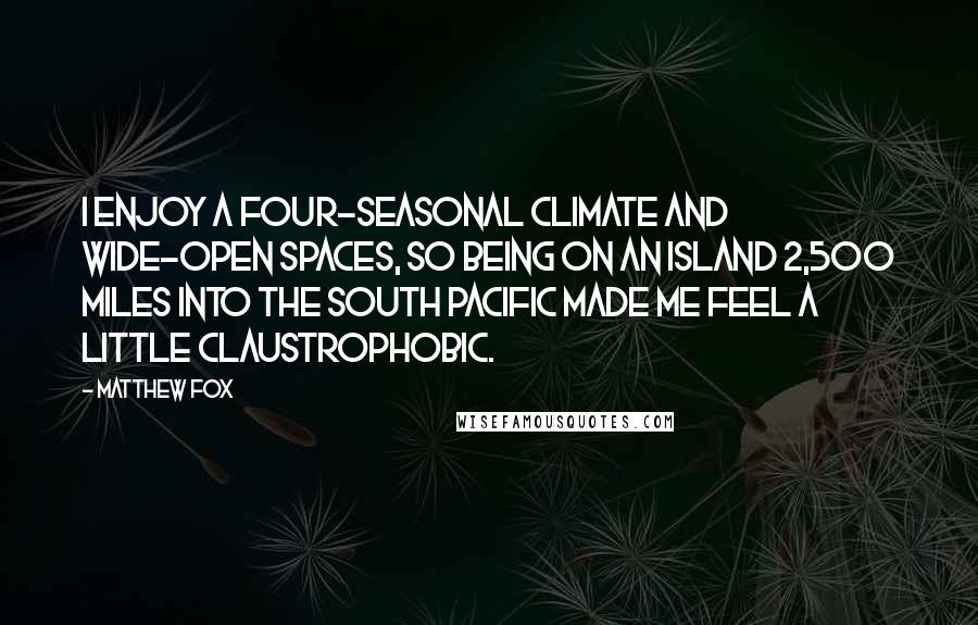 Matthew Fox Quotes: I enjoy a four-seasonal climate and wide-open spaces, so being on an island 2,500 miles into the South Pacific made me feel a little claustrophobic.