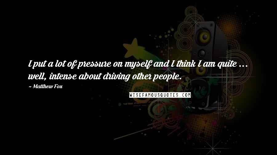 Matthew Fox Quotes: I put a lot of pressure on myself and I think I am quite ... well, intense about driving other people.