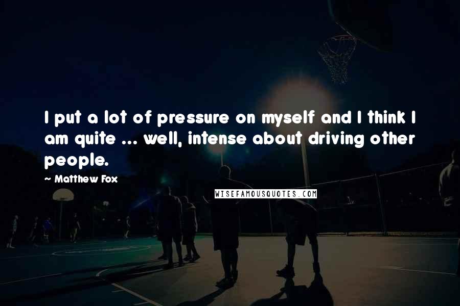 Matthew Fox Quotes: I put a lot of pressure on myself and I think I am quite ... well, intense about driving other people.