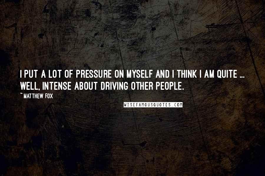 Matthew Fox Quotes: I put a lot of pressure on myself and I think I am quite ... well, intense about driving other people.