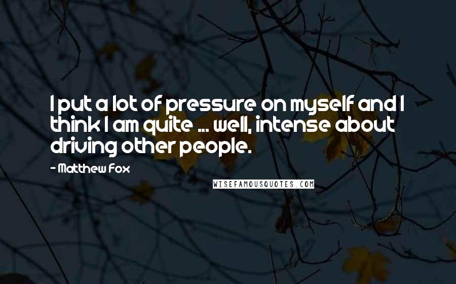 Matthew Fox Quotes: I put a lot of pressure on myself and I think I am quite ... well, intense about driving other people.