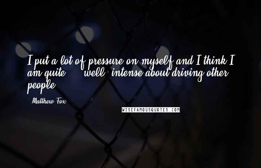 Matthew Fox Quotes: I put a lot of pressure on myself and I think I am quite ... well, intense about driving other people.