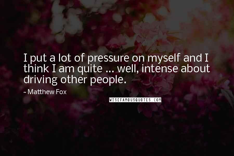 Matthew Fox Quotes: I put a lot of pressure on myself and I think I am quite ... well, intense about driving other people.