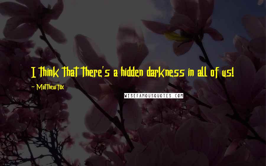 Matthew Fox Quotes: I think that there's a hidden darkness in all of us!