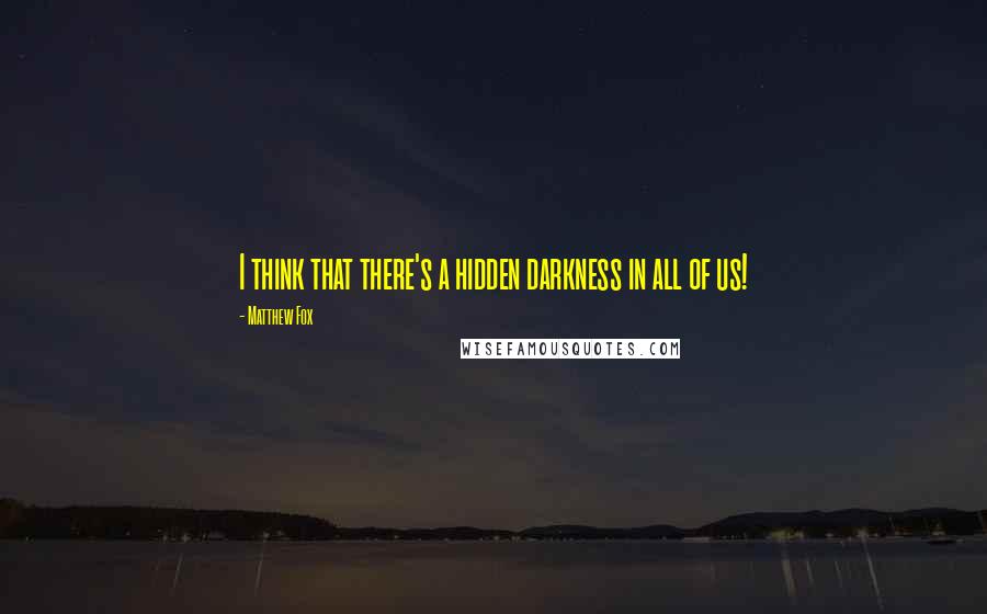 Matthew Fox Quotes: I think that there's a hidden darkness in all of us!