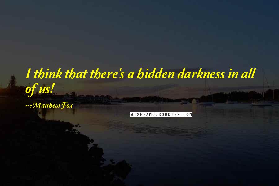 Matthew Fox Quotes: I think that there's a hidden darkness in all of us!
