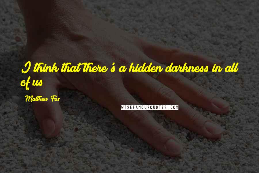 Matthew Fox Quotes: I think that there's a hidden darkness in all of us!