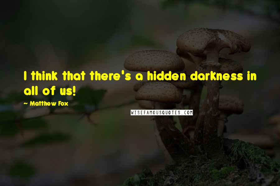 Matthew Fox Quotes: I think that there's a hidden darkness in all of us!