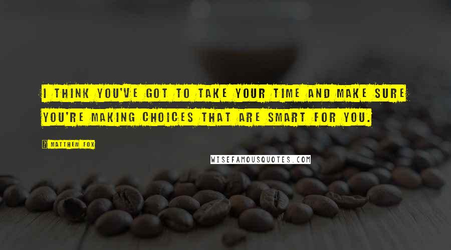 Matthew Fox Quotes: I think you've got to take your time and make sure you're making choices that are smart for you.