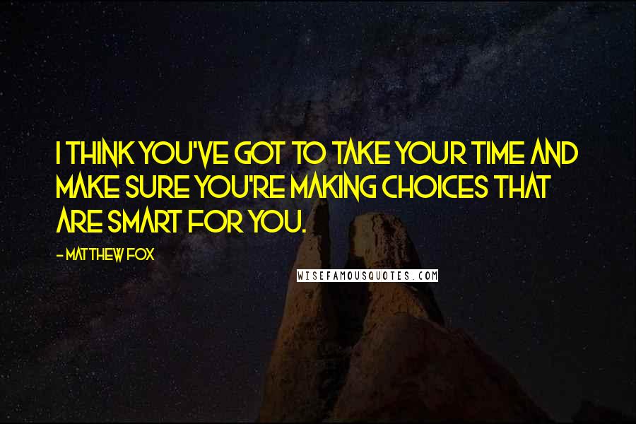 Matthew Fox Quotes: I think you've got to take your time and make sure you're making choices that are smart for you.