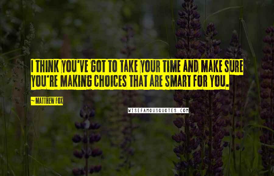 Matthew Fox Quotes: I think you've got to take your time and make sure you're making choices that are smart for you.